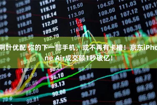 荆叶优配 你的下一部手机，或不再有卡槽！京东iPhone Air成交额1秒破亿！