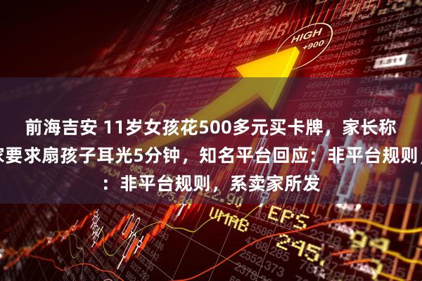 前海吉安 11岁女孩花500多元买卡牌，家长称退款时被卖家要求扇孩子耳光5分钟，知名平台回应：非平台规则，系卖家所发