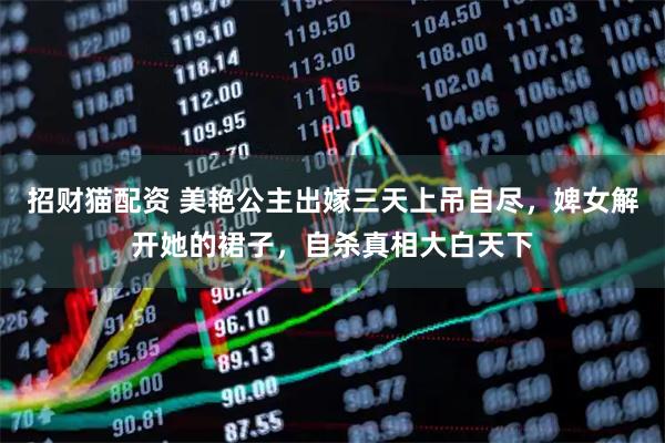 招财猫配资 美艳公主出嫁三天上吊自尽，婢女解开她的裙子，自杀真相大白天下