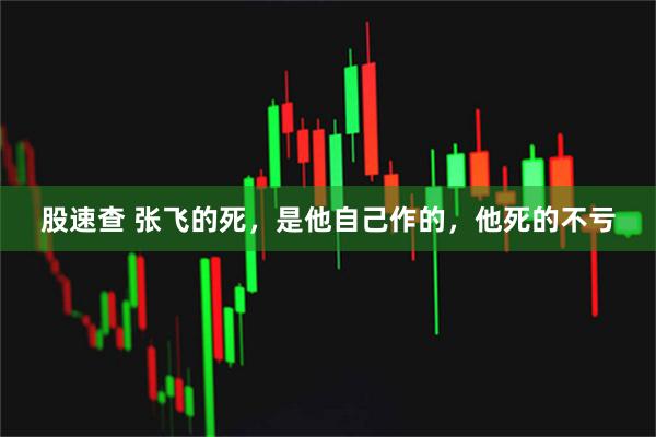 股速查 张飞的死，是他自己作的，他死的不亏