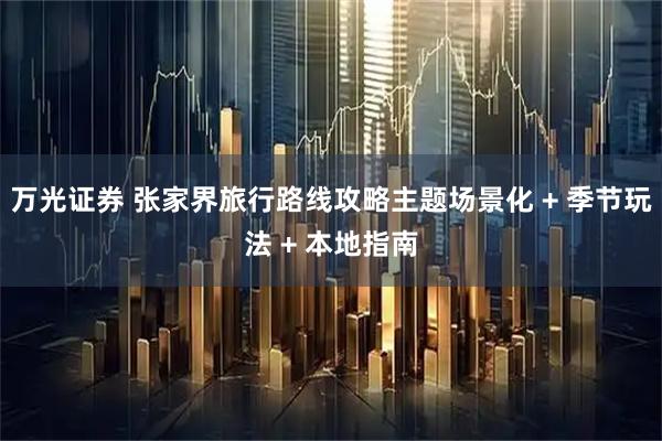 万光证券 张家界旅行路线攻略主题场景化 + 季节玩法 + 本地指南