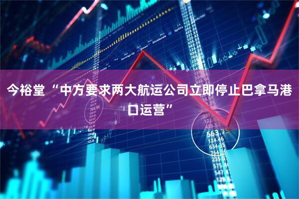 今裕堂 “中方要求两大航运公司立即停止巴拿马港口运营”