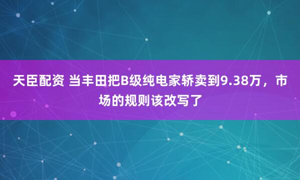 天臣配资 当丰田把B级纯电家轿卖到9.38万，市场的规则该改写了