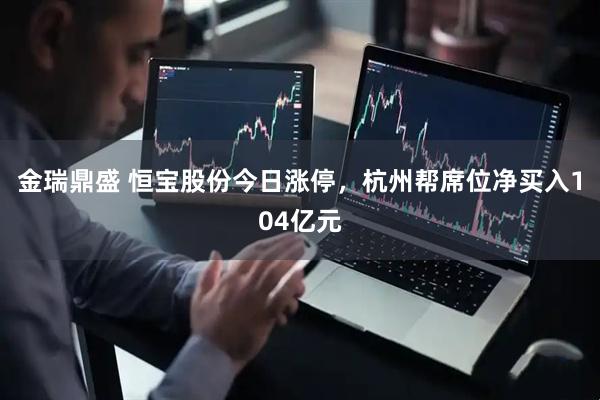 金瑞鼎盛 恒宝股份今日涨停，杭州帮席位净买入104亿元