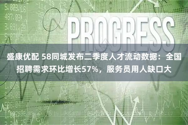 盛康优配 58同城发布二季度人才流动数据：全国招聘需求环比增长57%，服务员用人缺口大