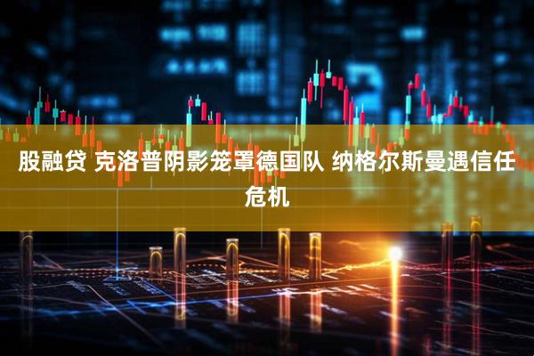股融贷 克洛普阴影笼罩德国队 纳格尔斯曼遇信任危机