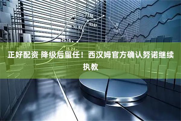 正好配资 降级后留任！西汉姆官方确认努诺继续执教