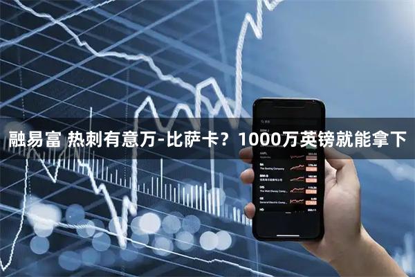 融易富 热刺有意万-比萨卡？1000万英镑就能拿下