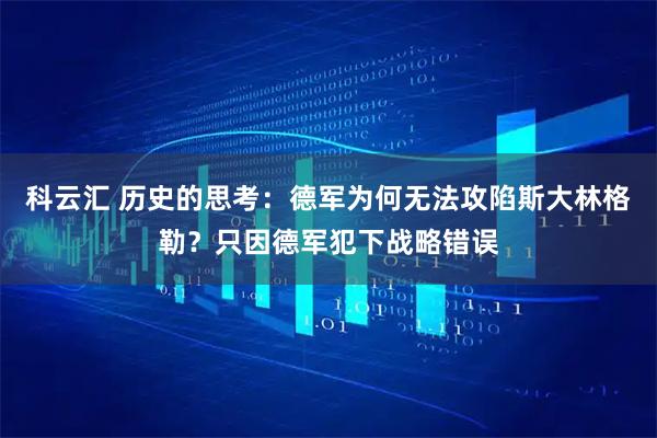 科云汇 历史的思考：德军为何无法攻陷斯大林格勒？只因德军犯下战略错误