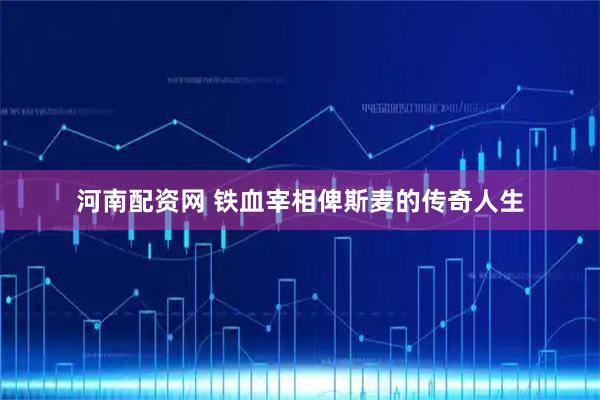 河南配资网 铁血宰相俾斯麦的传奇人生