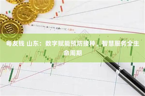 粤友钱 山东：数字赋能预防接种，智慧服务全生命周期