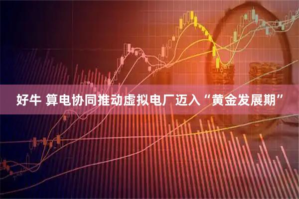 好牛 算电协同推动虚拟电厂迈入“黄金发展期”