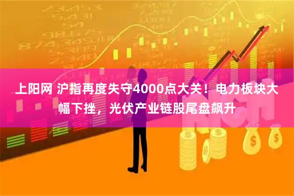 上阳网 沪指再度失守4000点大关！电力板块大幅下挫，光伏产业链股尾盘飙升