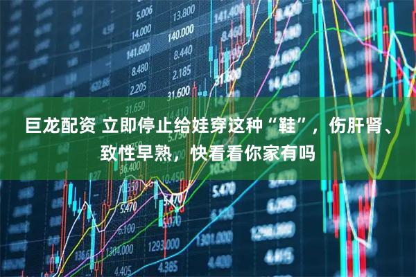 巨龙配资 立即停止给娃穿这种“鞋”，伤肝肾、致性早熟，快看看你家有吗