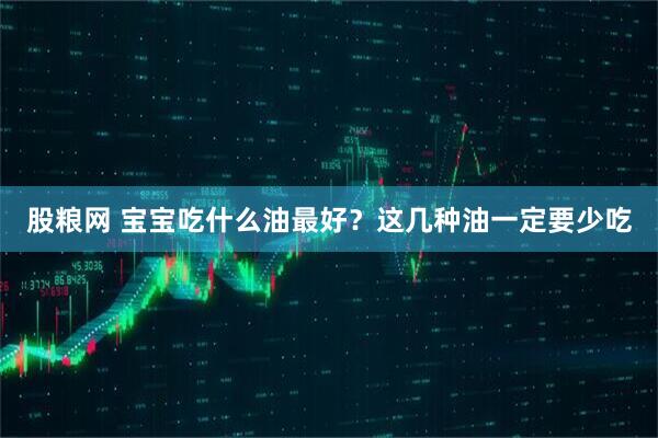 股粮网 宝宝吃什么油最好？这几种油一定要少吃