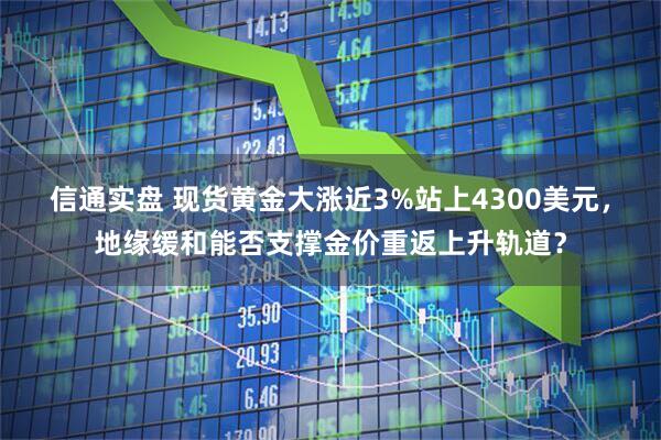 信通实盘 现货黄金大涨近3%站上4300美元，地缘缓和能否支撑金价重返上升轨道？