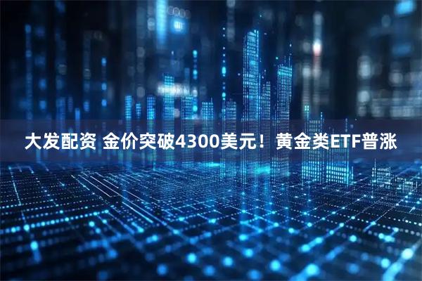 大发配资 金价突破4300美元！黄金类ETF普涨