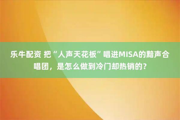 乐牛配资 把“人声天花板”唱进MISA的黯声合唱团，是怎么做到冷门却热销的？