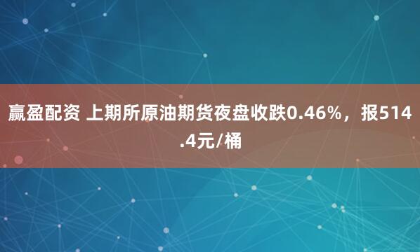 赢盈配资 上期所原油期货夜盘收跌0.46%，报514.4元/桶