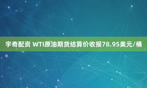 宇奇配资 WTI原油期货结算价收报78.95美元/桶