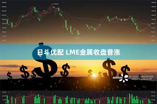 日斗优配 LME金属收盘普涨