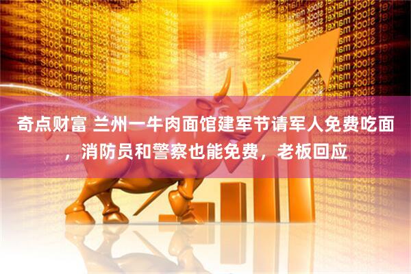 奇点财富 兰州一牛肉面馆建军节请军人免费吃面，消防员和警察也能免费，老板回应