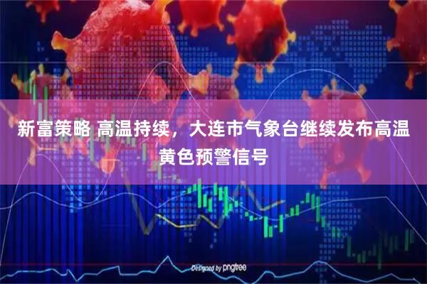 新富策略 高温持续，大连市气象台继续发布高温黄色预警信号